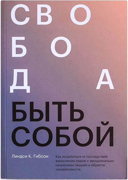 Свобода быть собой. Как исцелиться от последствий взросления рядом с эмоционально незрелыми людьми и обрести независимость