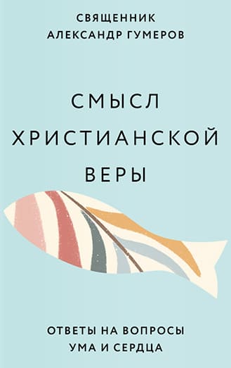 Смысл христианской веры. Ответы на вопросы ума и сердца